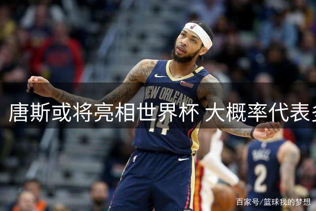 唐斯或将亮相世界杯 大概率代表多米尼加出战